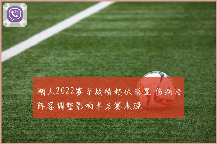 湖人2022赛季战绩起伏明显 伤病与阵容调整影响季后赛表现