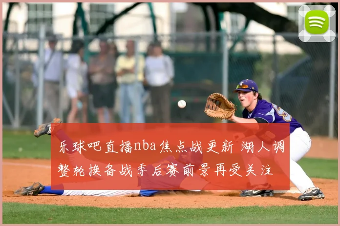 乐球吧直播nba焦点战更新 湖人调整轮换备战季后赛前景再受关注