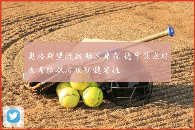 奥格斯堡迎战勒沃库森 德甲焦点对决考验双方攻防稳定性