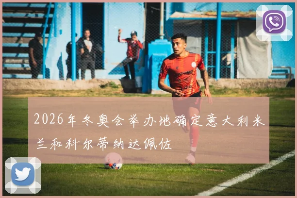 2026年冬奥会举办地确定意大利米兰和科尔蒂纳达佩佐