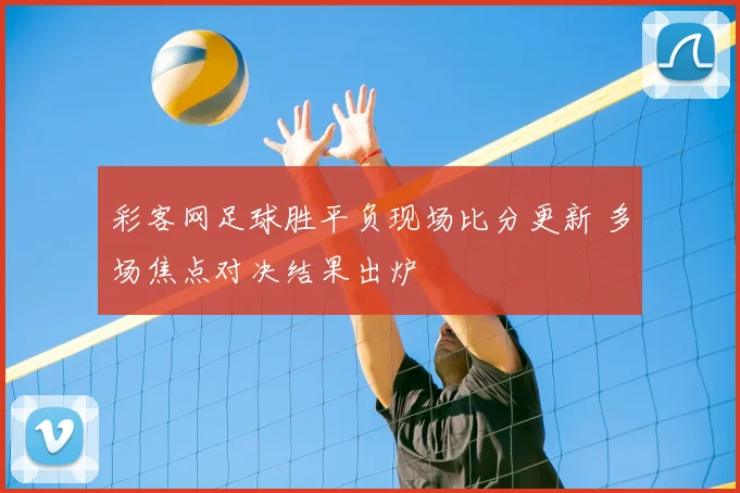 彩客网足球胜平负现场比分更新 多场焦点对决结果出炉