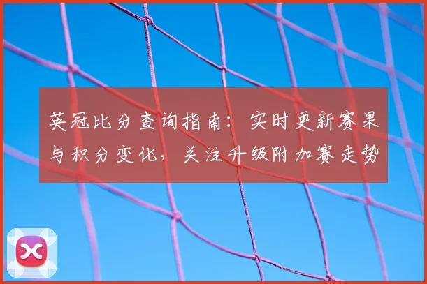 英冠比分查询指南：实时更新赛果与积分变化，关注升级附加赛走势