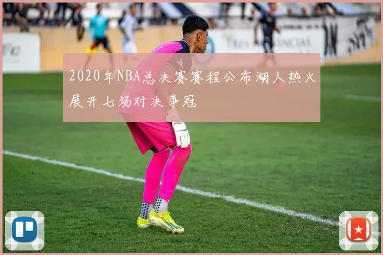 2020年NBA总决赛赛程公布湖人热火展开七场对决争冠