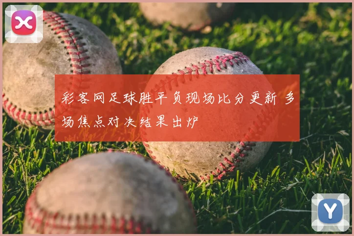 彩客网足球胜平负现场比分更新 多场焦点对决结果出炉