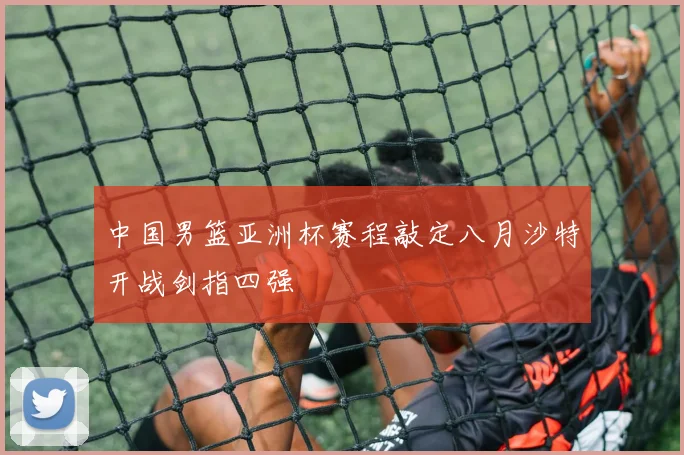 中国男篮亚洲杯赛程敲定八月沙特开战剑指四强