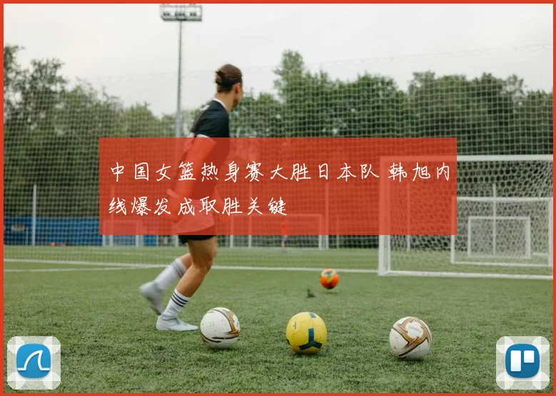 中国女篮热身赛大胜日本队 韩旭内线爆发成取胜关键