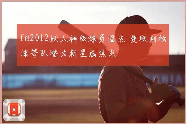 fm2012妖人神级球员盘点 曼联利物浦等队潜力新星成焦点