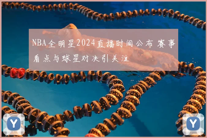 NBA全明星2024直播时间公布 赛事看点与球星对决引关注