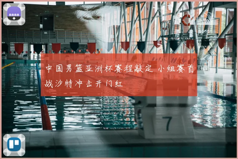 中国男篮亚洲杯赛程敲定 小组赛首战沙特冲击开门红