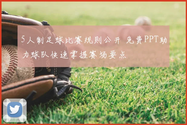 5人制足球比赛规则公开 免费PPT助力球队快速掌握赛场要点