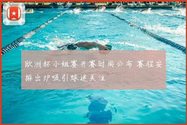 欧洲杯小组赛开赛时间公布 赛程安排出炉吸引球迷关注