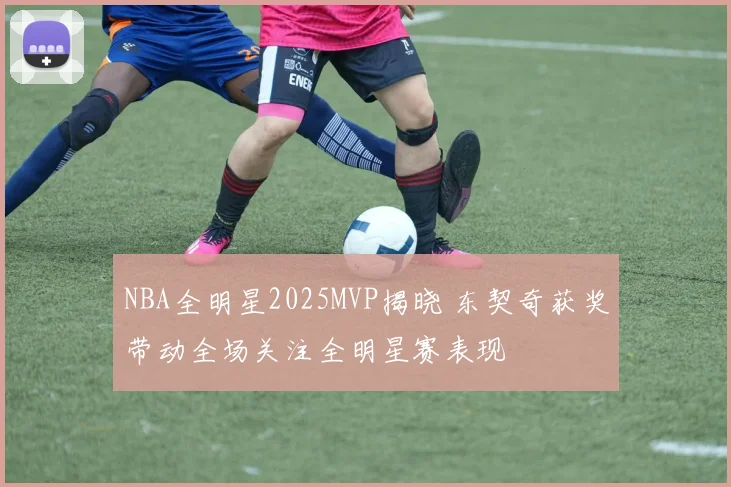 NBA全明星2025MVP揭晓 东契奇获奖带动全场关注全明星赛表现