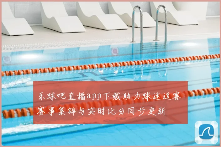 乐球吧直播app下载助力球迷追赛 赛事集锦与实时比分同步更新