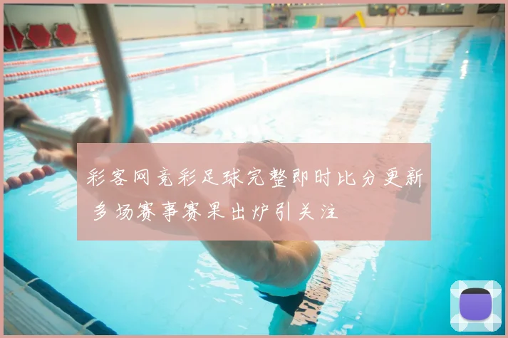 彩客网竞彩足球完整即时比分更新 多场赛事赛果出炉引关注