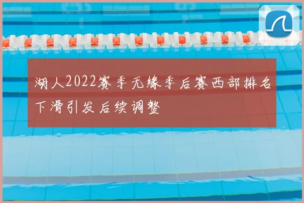 湖人2022赛季无缘季后赛西部排名下滑引发后续调整