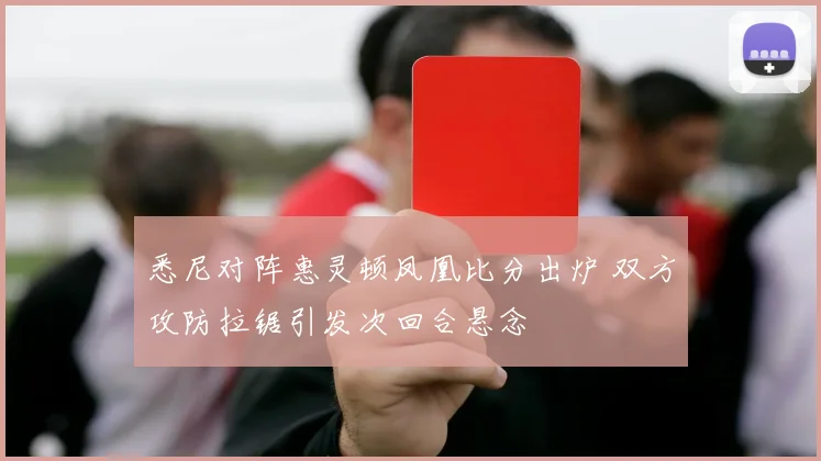 悉尼对阵惠灵顿凤凰比分出炉 双方攻防拉锯引发次回合悬念