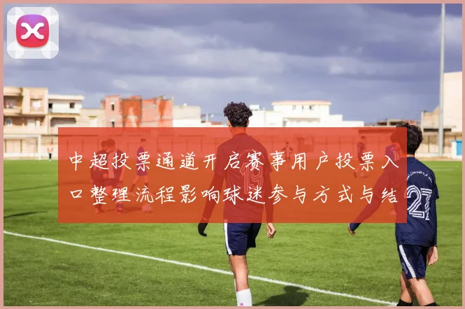 中超投票通道开启赛事用户投票入口整理流程影响球迷参与方式与结果采集规则