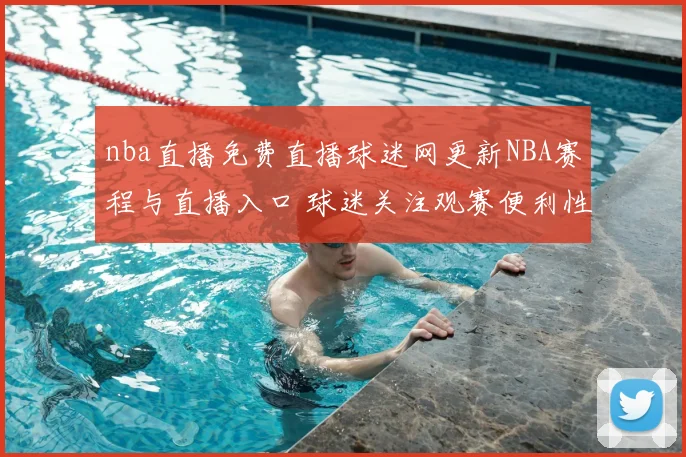 nba直播免费直播球迷网更新NBA赛程与直播入口 球迷关注观赛便利性提升