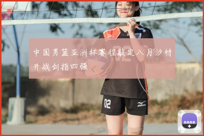 中国男篮亚洲杯赛程敲定八月沙特开战剑指四强