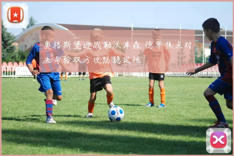 奥格斯堡迎战勒沃库森 德甲焦点对决考验双方攻防稳定性