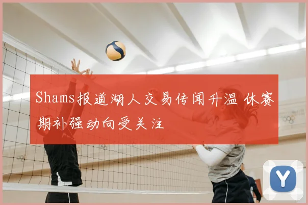 Shams报道湖人交易传闻升温 休赛期补强动向受关注