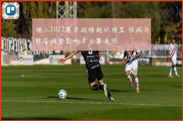 湖人2022赛季战绩起伏明显 伤病与阵容调整影响季后赛表现