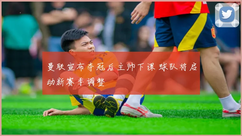 曼联宣布夺冠后主帅下课 球队将启动新赛季调整