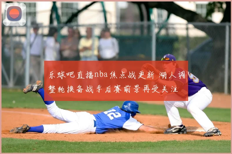 乐球吧直播nba焦点战更新 湖人调整轮换备战季后赛前景再受关注