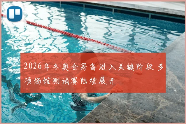 2026年冬奥会筹备进入关键阶段 多项场馆测试赛陆续展开