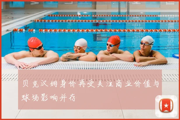 贝克汉姆身价再受关注商业价值与球场影响并存