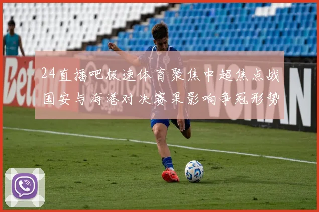 24直播吧极速体育聚焦中超焦点战国安与海港对决赛果影响争冠形势
