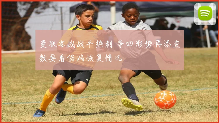 曼联客战战平热刺 争四形势再添变数要看伤病恢复情况