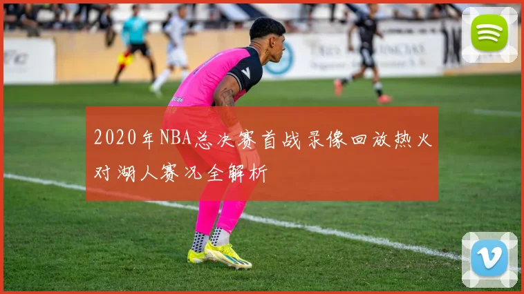 2020年NBA总决赛首战录像回放热火对湖人赛况全解析