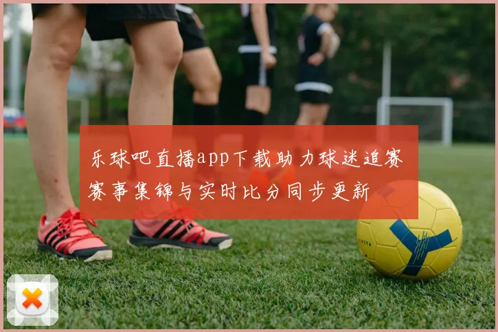 乐球吧直播app下载助力球迷追赛 赛事集锦与实时比分同步更新