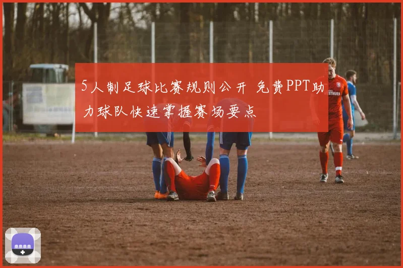 5人制足球比赛规则公开 免费PPT助力球队快速掌握赛场要点