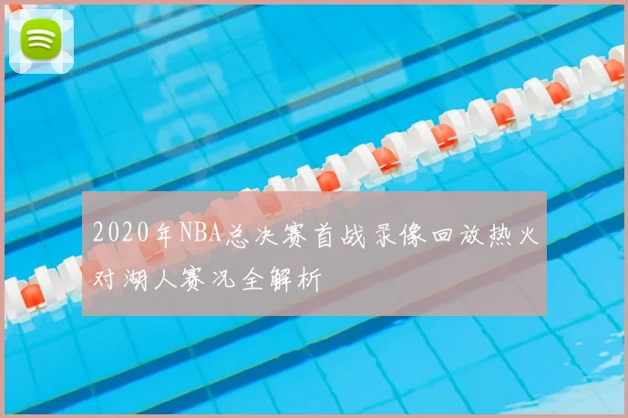 2020年NBA总决赛首战录像回放热火对湖人赛况全解析
