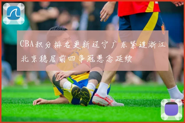 CBA积分排名更新辽宁广东紧追浙江北京稳居前四争冠悬念延续