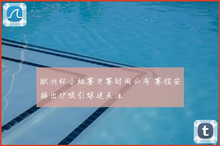 欧洲杯小组赛开赛时间公布 赛程安排出炉吸引球迷关注