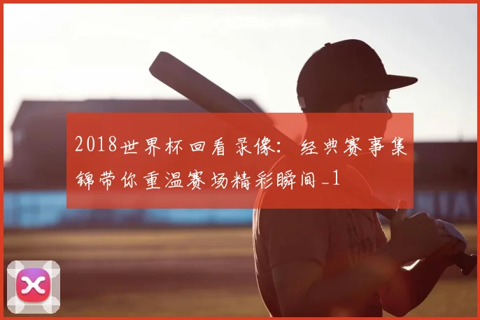 2018世界杯回看录像:经典赛事集锦带你重温赛场精彩瞬间_1