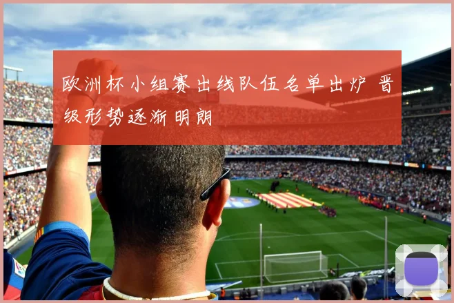 欧洲杯小组赛出线队伍名单出炉 晋级形势逐渐明朗