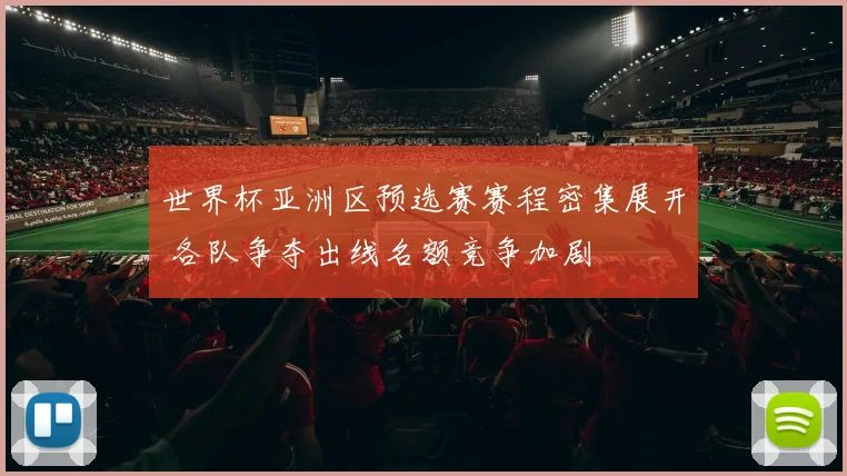 世界杯亚洲区预选赛赛程密集展开 各队争夺出线名额竞争加剧