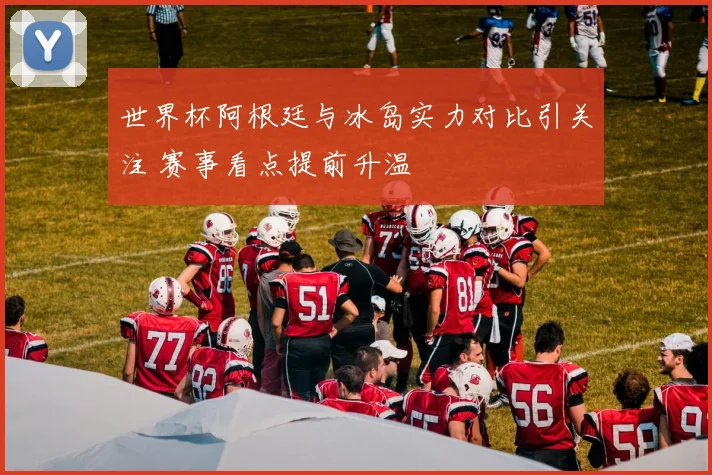世界杯阿根廷与冰岛实力对比引关注 赛事看点提前升温