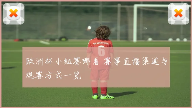 欧洲杯小组赛哪看 赛事直播渠道与观赛方式一览
