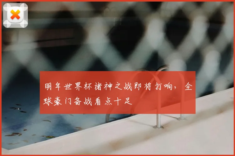 明年世界杯诸神之战即将打响，全球豪门备战看点十足