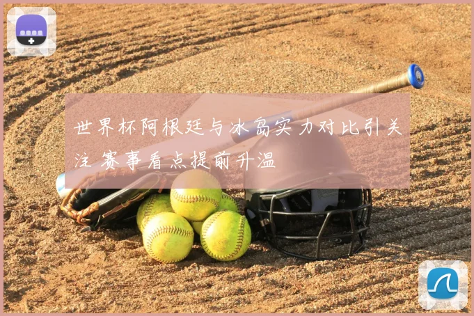世界杯阿根廷与冰岛实力对比引关注 赛事看点提前升温