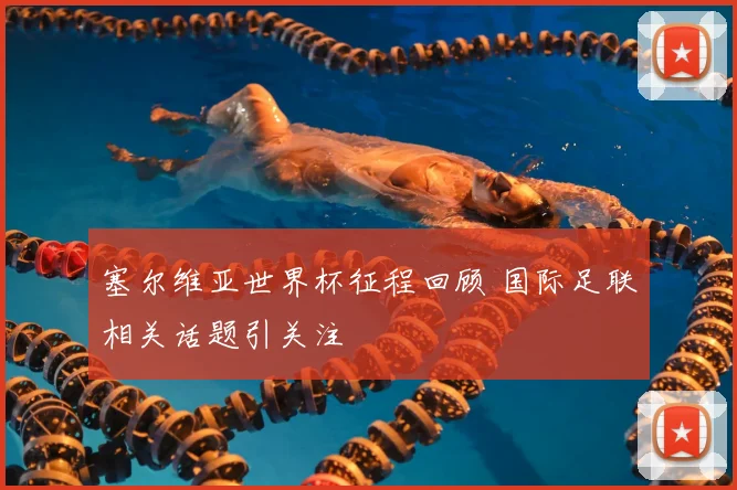 塞尔维亚世界杯征程回顾 国际足联相关话题引关注