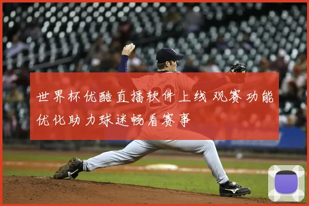 世界杯优酷直播软件上线 观赛功能优化助力球迷畅看赛事